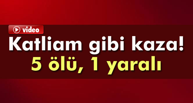 Katliam gibi kaza: 5 ölü, 1 yaralı