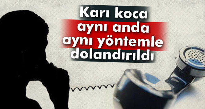Karı koca aynı yöntemle aynı anda dolandırıldı