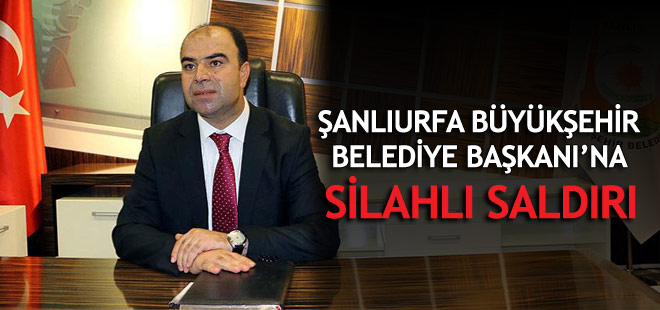 Şanlıurfa Büyükşehir Belediye Başkanı'na silahlı saldırı