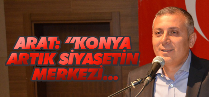 Arat: “Konya artık siyasetin merkezi…