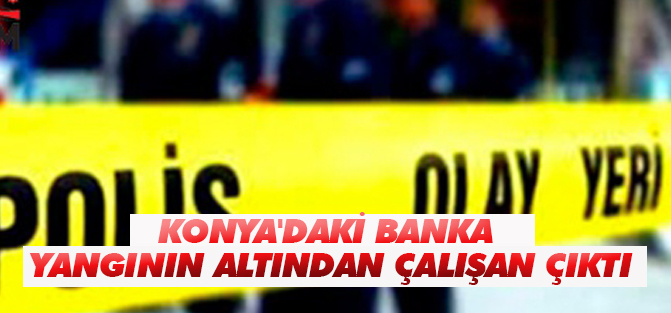 Konya'daki banka yangının altından çalışan çıktı