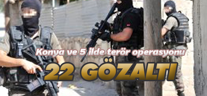 Konya ve 5 ilde terör operasyonu: 22 GÖZALTI