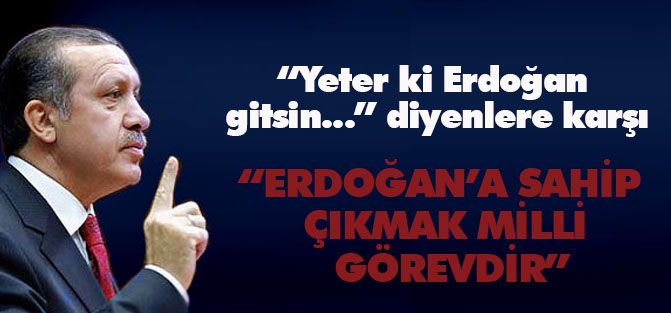 "Yeter ki Erdoğan gitsin…" diyenlere "Erdoağan'a sahip çıkmak milli görevdir"
