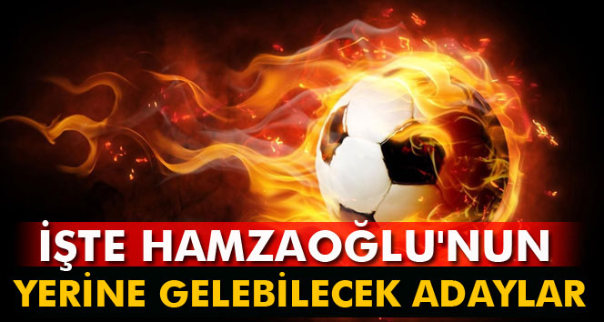 İşte Hamzaoğlu'nun yerine gelebilecek adaylar