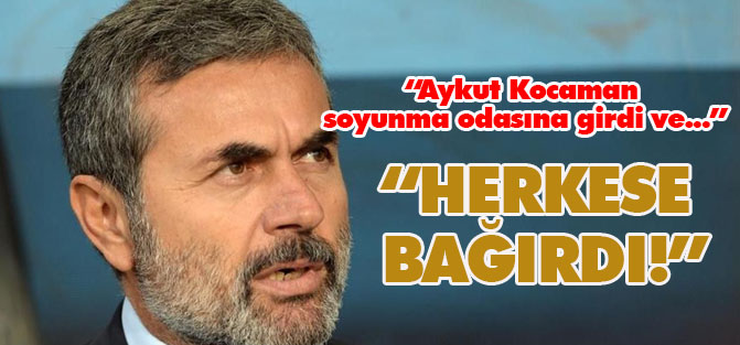 "Soyunma odasına girip herkese bağırdı!"