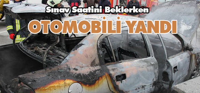 Sınav Saatini Beklerken otomobili yandı