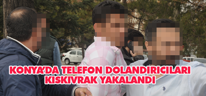 Konya'da telefon dolandırıcıları kıskıvrak yakalandı