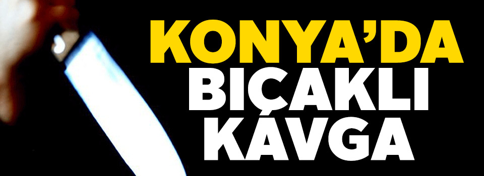 Konya'da bıçaklı kavga...