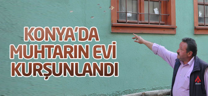 Konya'da muhtarın evi kurşunlandı