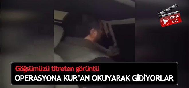 Operasyona Kur’an okuyarak gidiyorlar