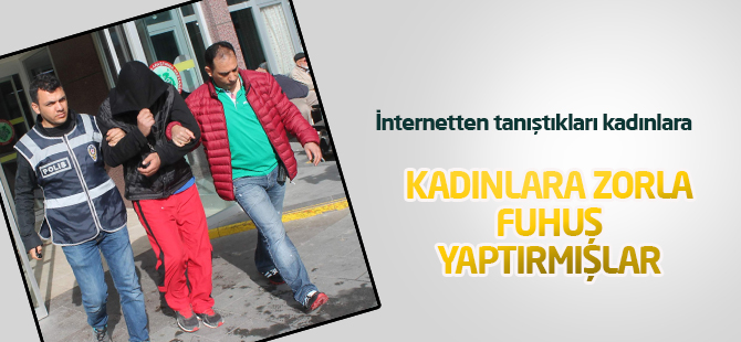 İnternetten Tanıştıkları Kadınları Kandırarak Zorla Fuhuş Yaptırmışlar