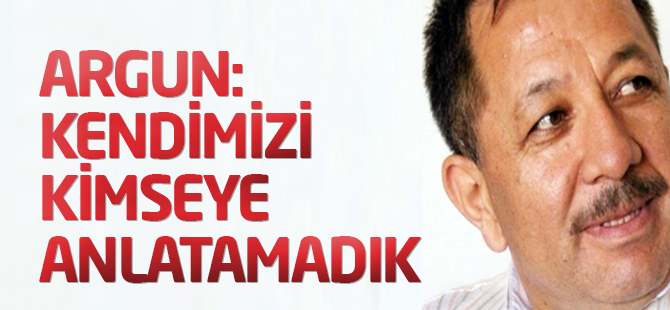 Argun: Kendimizi kimseye anlatamadık