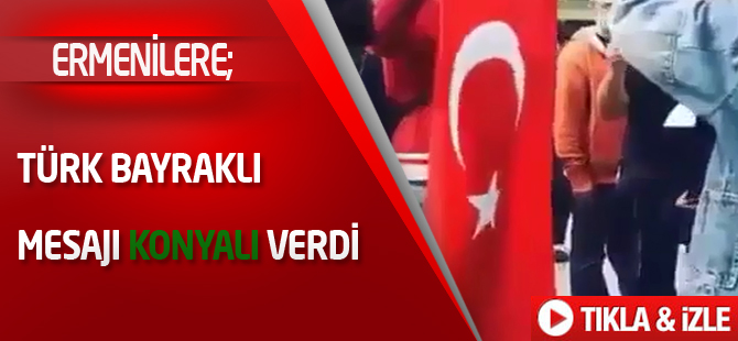 Ermenilere Türk bayraklı mesajı Konyalı verdi