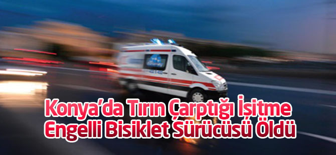 Konya'da Tırın Çarptığı İşitme Engelli Bisiklet Sürücüsü Öldü