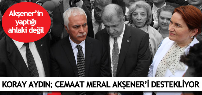 Koray Aydın: Cemaat, Meral Akşener'i destekliyor
