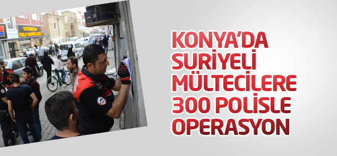 Konya'da Suriyelilere 300 polisle operasyon