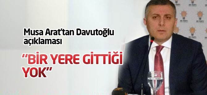 Musa Arat: Davutoğlu'nun bir yere gittiği yok