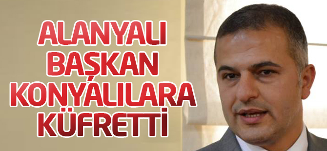 Alanyalı Başkan Konyalılara küfretti
