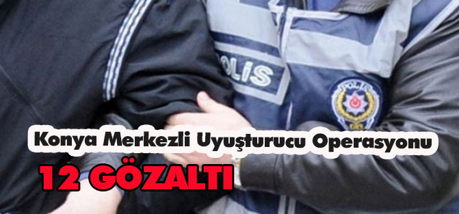 Konya Merkezli Uyuşturucu Operasyonu: 12 gözaltı
