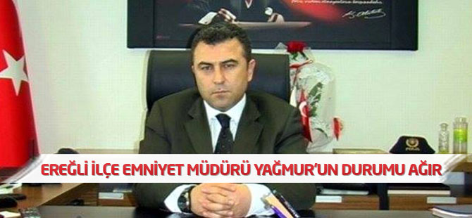 Emniyet Müdürü Yağmur'un durumu ağır