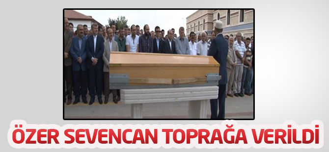 Özer Sevencan toprağa verildi