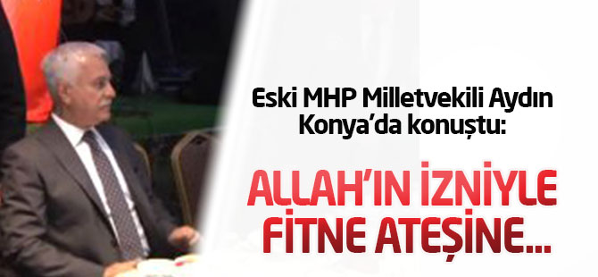 Eski MHP Milletvekili Aydın:Allah'ın izniyle fitne ateşine...
