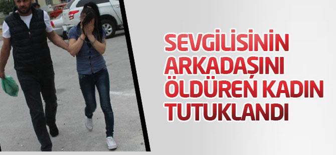 Sevgilisinin arkadaşını öldüren kadın tutuklandı