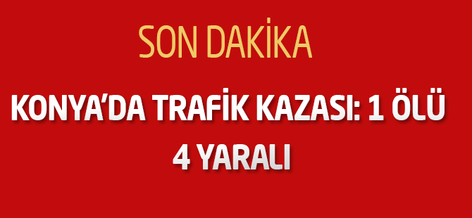 Konya’da trafik kazası: 1 ölü, 4 yaralı