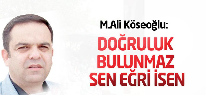 Doğruluk bulunmaz sen eğri isen