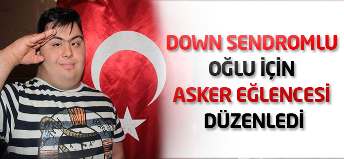 Down Sendromlu oğlu için asker eğlencesi düzenledi