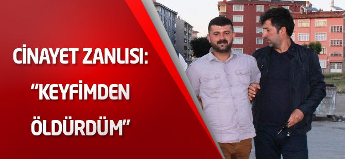 Cinayet zanlısı: "Keyfimden öldürdüm”