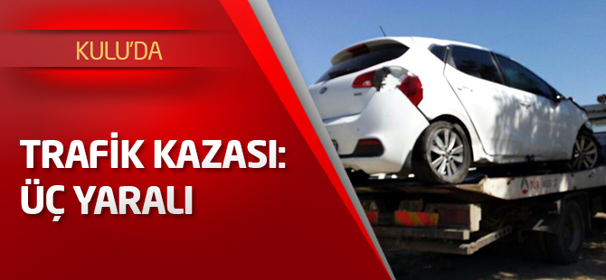 Kulu’da trafik kazası: üç yaralı