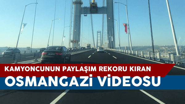 Kamyoncunun Osmangazi videosu Paylaşım rekoru kırıyor