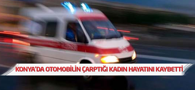 Konya'da otomobilin çarptığı kadın hayatını kaybetti
