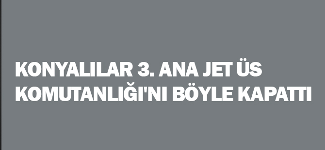 Konyalılar 3. Ana Jet Üs Komutanlığı'nı böyle kapattı