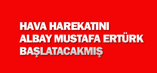 Hava harekatını Albay Mustafa Ertürk başlatacakmış