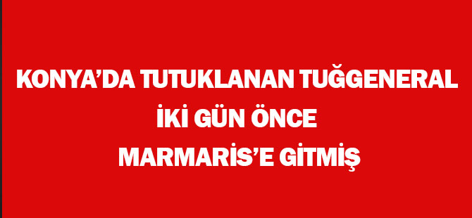 Konya’da tutuklanan Tuğgeneral  İki gün önce Marmaris’e gitmiş