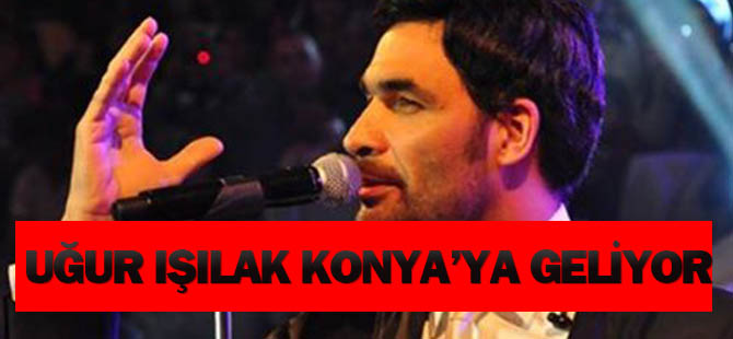 Uğur Işılak Konya'ya geliyor