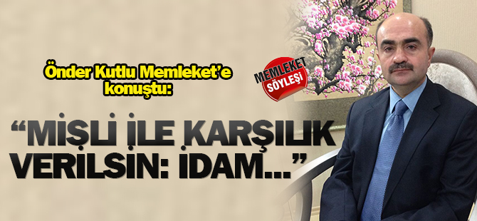 Kutlu: Misli ile karşılık verilmeli, idam geri gelsin