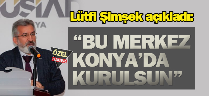 "Bu merkez Konya'da kurulmalı"