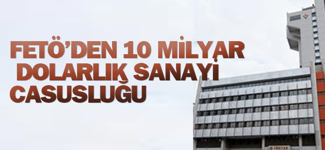 FETÖ'den 10 milyar dolarlık sanayi casusluğu
