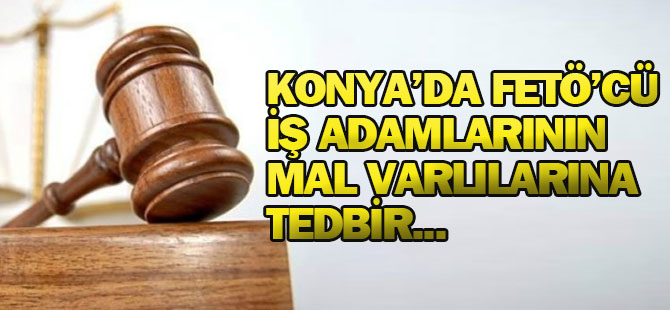 Konya'da FETÖ'cü iş adamlarının mal varlıklarına tedbir kararı konuldu