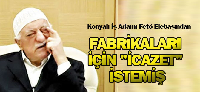 Konyalı İş Adamı Fetö Elebaşından Fabrikaları İçin "İcazet" İstemiş