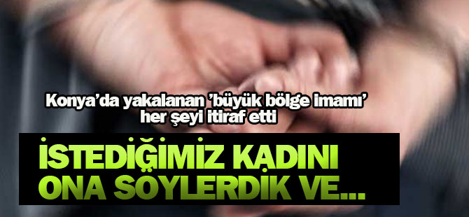 Konya'da yakalanan 'büyük bölge imamı' her şeyi itiraf etti