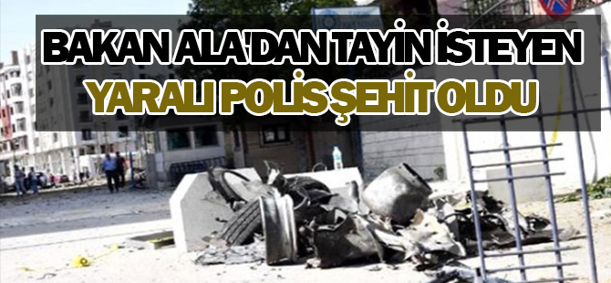 Bakan Ala'dan tayin isteyen yaralı polis şehit oldu