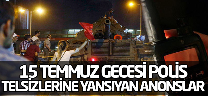 15 Temmuz gecesi polis telsizlerine yansıyan anonslar