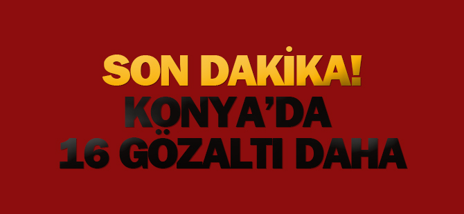 Flaş! Konya'da 16 kişi daha gözaltına alındı