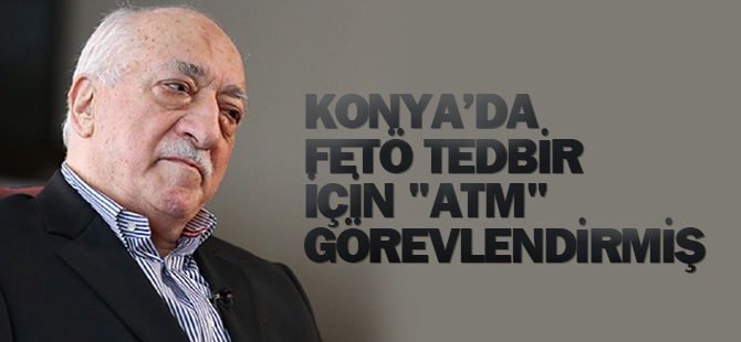 FETÖ tedbir için "ATM" görevlendirmiş
