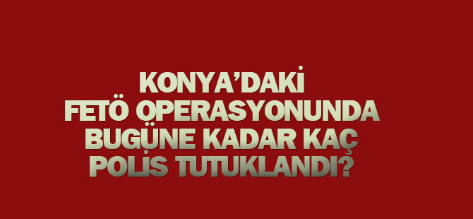 Konya'daki Fetö Operasyonlarında Bugüne Kadar Kaç Polis Tutuklandı