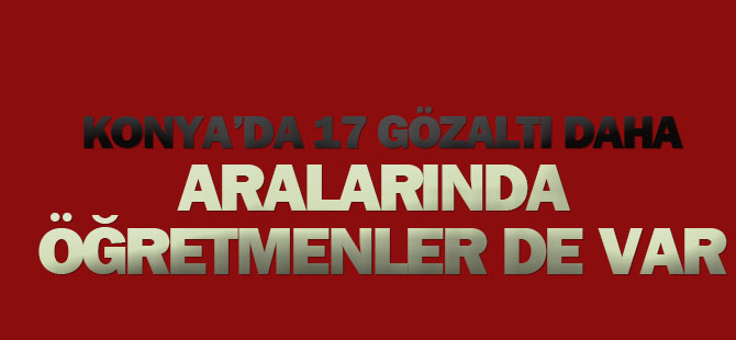 Konya'da Fetö'den 17 gözaltı daha: Aralarında öğretmenlerde var